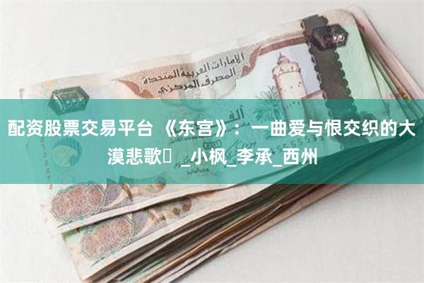 配资股票交易平台 《东宫》：一曲爱与恨交织的大漠悲歌​_小枫_李承_西州