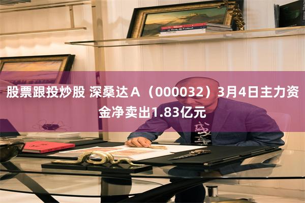股票跟投炒股 深桑达Ａ（000032）3月4日主力资金净卖出1.83亿元