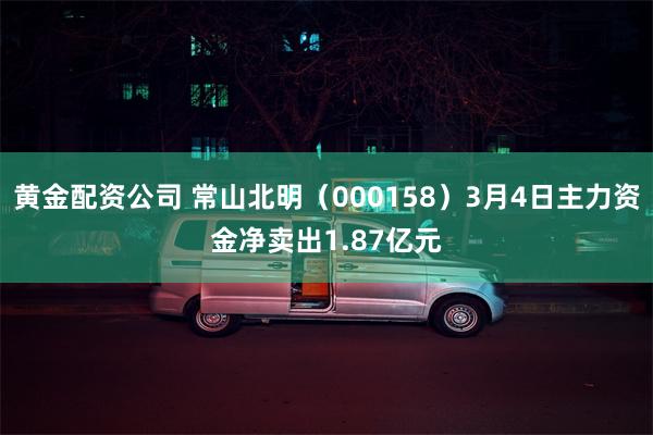 黄金配资公司 常山北明（000158）3月4日主力资金净卖出1.87亿元