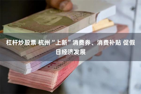 杠杆炒股票 杭州“上新”消费券、消费补贴 促假日经济发展