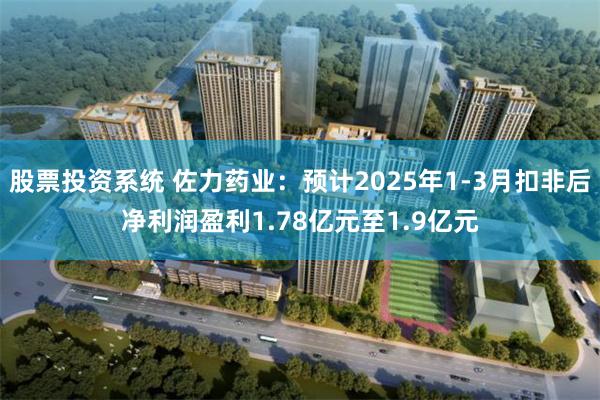股票投资系统 佐力药业：预计2025年1-3月扣非后净利润盈利1.78亿元至1.9亿元