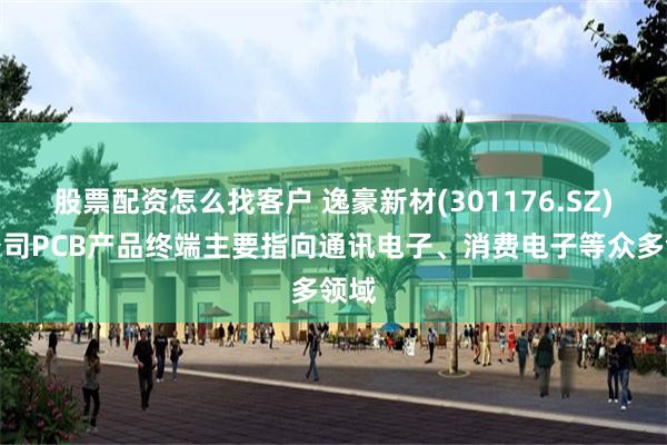 股票配资怎么找客户 逸豪新材(301176.SZ)：公司PCB产品终端主要指向通讯电子、消费电子等众多领域
