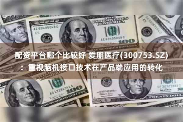 配资平台哪个比较好 爱朋医疗(300753.SZ)：重视脑机接口技术在产品端应用的转化