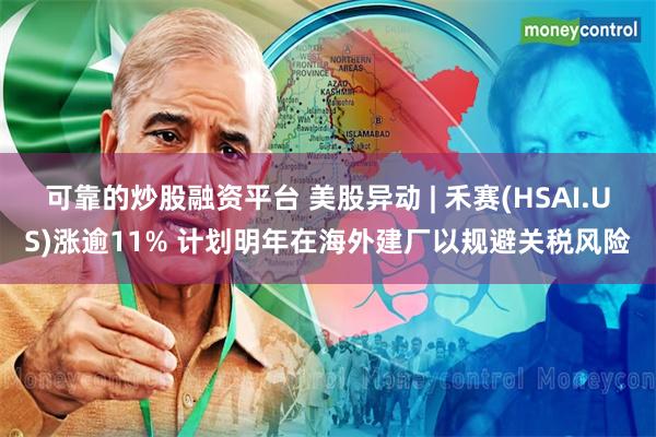 可靠的炒股融资平台 美股异动 | 禾赛(HSAI.US)涨逾11% 计划明年在海外建厂以规避关税风险