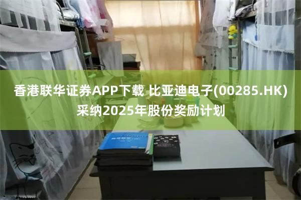 香港联华证券APP下载 比亚迪电子(00285.HK)采纳2025年股份奖励计划