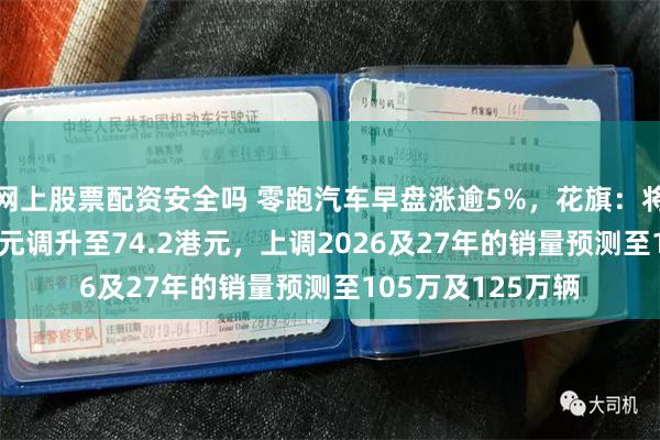 网上股票配资安全吗 零跑汽车早盘涨逾5%，花旗：将目标价由50.1港元调升至74.2港元，上调2026及27年的销量预测至105万及125万辆