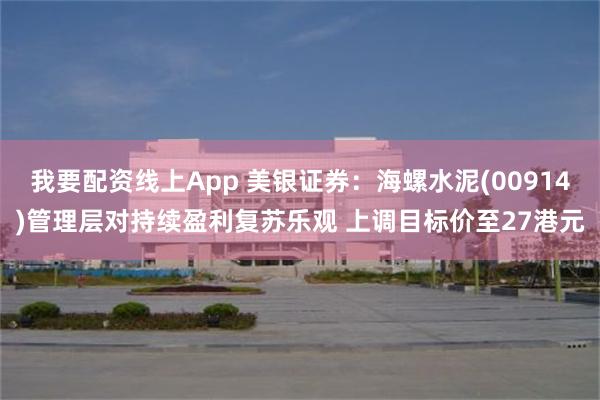 我要配资线上App 美银证券：海螺水泥(00914)管理层对持续盈利复苏乐观 上调目标价至27港元