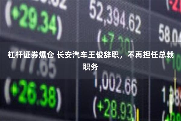 杠杆证券爆仓 长安汽车王俊辞职，不再担任总裁职务
