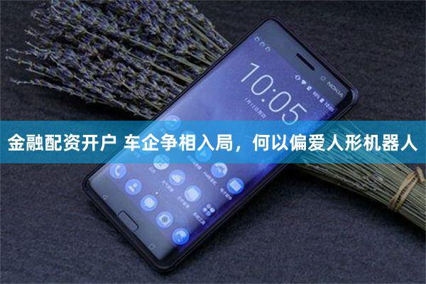 金融配资开户 车企争相入局，何以偏爱人形机器人