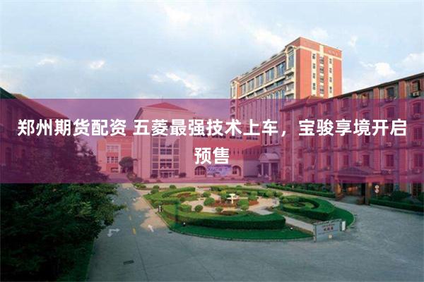 郑州期货配资 五菱最强技术上车，宝骏享境开启预售