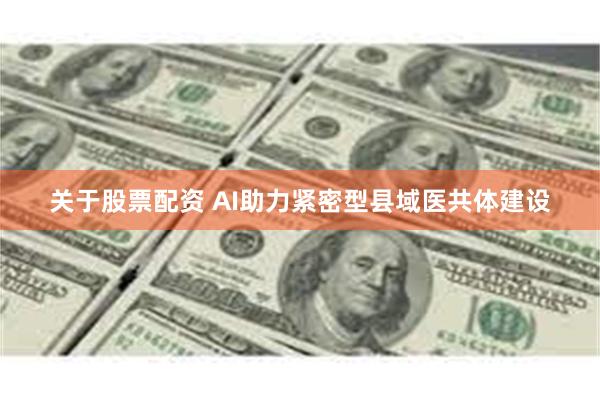 关于股票配资 AI助力紧密型县域医共体建设