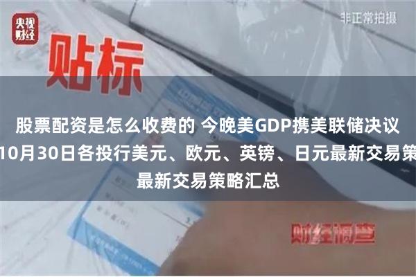 股票配资是怎么收费的 今晚美GDP携美联储决议来袭！10月30日各投行美元、欧元、英镑、日元最新交易策略汇总
