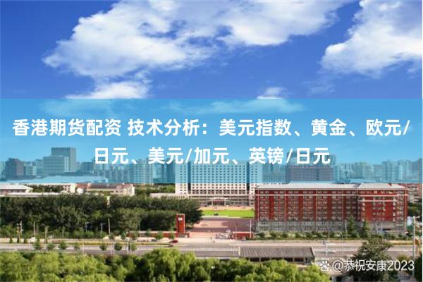 香港期货配资 技术分析：美元指数、黄金、欧元/日元、美元/加元、英镑/日元