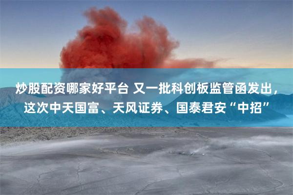 炒股配资哪家好平台 又一批科创板监管函发出，这次中天国富、天风证券、国泰君安“中招”