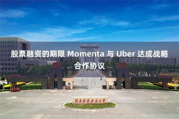 股票融资的期限 Momenta 与 Uber 达成战略合作协议