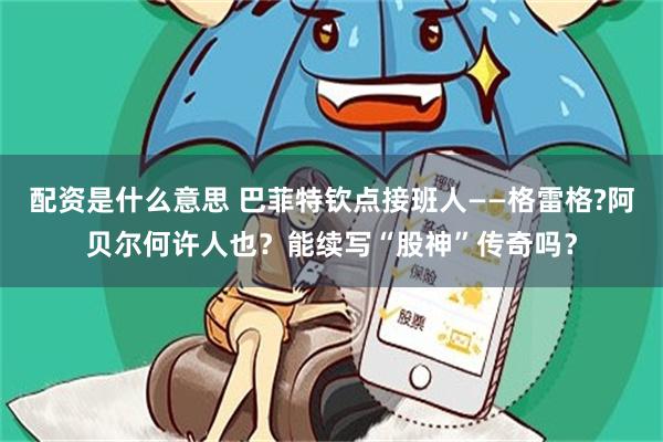 配资是什么意思 巴菲特钦点接班人——格雷格?阿贝尔何许人也？能续写“股神”传奇吗？