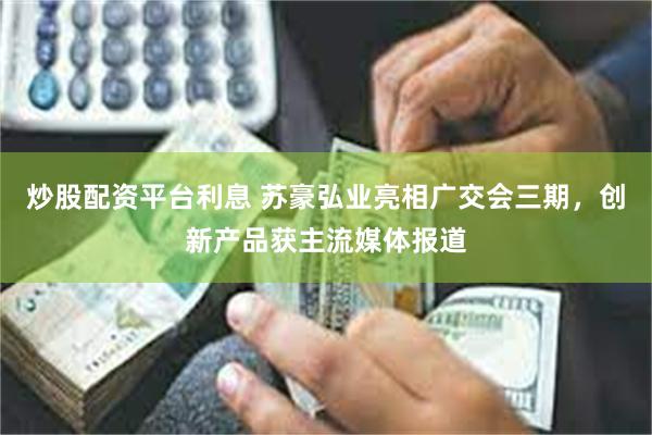 炒股配资平台利息 苏豪弘业亮相广交会三期，创新产品获主流媒体报道