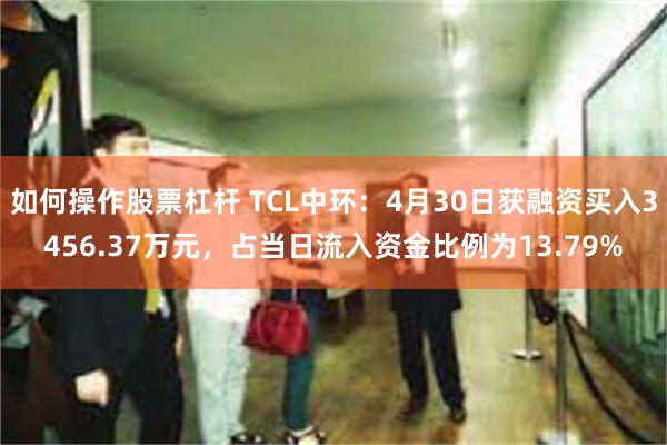 如何操作股票杠杆 TCL中环：4月30日获融资买入3456.37万元，占当日流入资金比例为13.79%