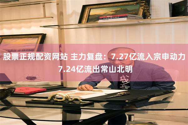 股票正规配资网站 主力复盘：7.27亿流入宗申动力 7.24亿流出常山北明