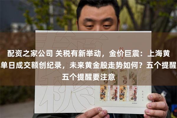 配资之家公司 关税有新举动，金价巨震：上海黄金期货单日成交额创纪录，未来黄金股走势如何？五个提醒要注意