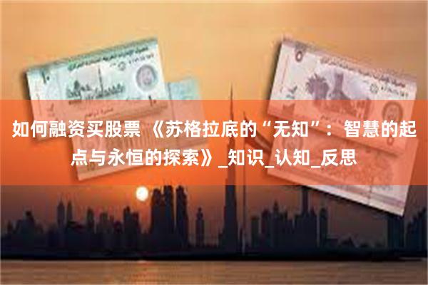 如何融资买股票 《苏格拉底的“无知”：智慧的起点与永恒的探索》_知识_认知_反思