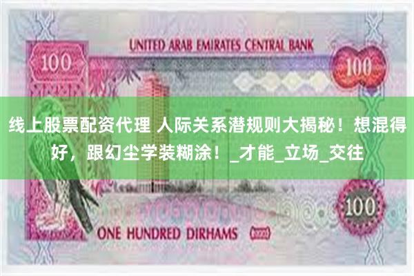 线上股票配资代理 人际关系潜规则大揭秘！想混得好，跟幻尘学装糊涂！_才能_立场_交往