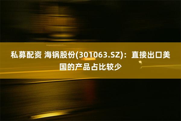 私募配资 海锅股份(301063.SZ)：直接出口美国的产品占比较少