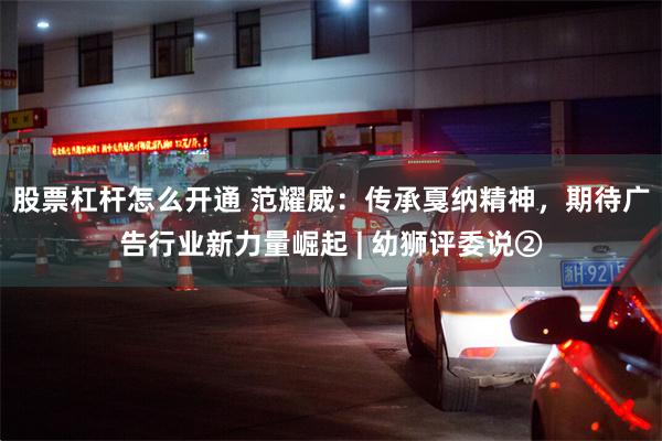 股票杠杆怎么开通 范耀威：传承戛纳精神，期待广告行业新力量崛起 | 幼狮评委说②