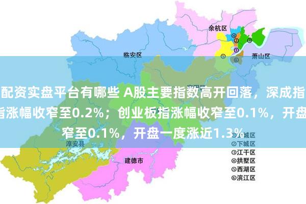 配资实盘平台有哪些 A股主要指数高开回落，深成指率先翻绿，沪指涨幅收窄至0.2%；创业板指涨幅收窄至0.1%，开盘一度涨近1.3%