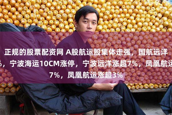 正规的股票配资网 A股航运股集体走强，国航远洋涨超16%，宁波海运10CM涨停，宁波远洋涨超7%，凤凰航运涨超3%