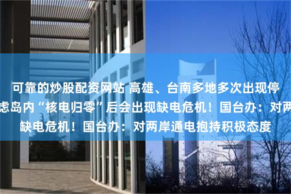 可靠的炒股配资网站 高雄、台南多地多次出现停电事件，引发民众忧虑岛内“核电归零”后会出现缺电危机！国台办：对两岸通电抱持积极态度