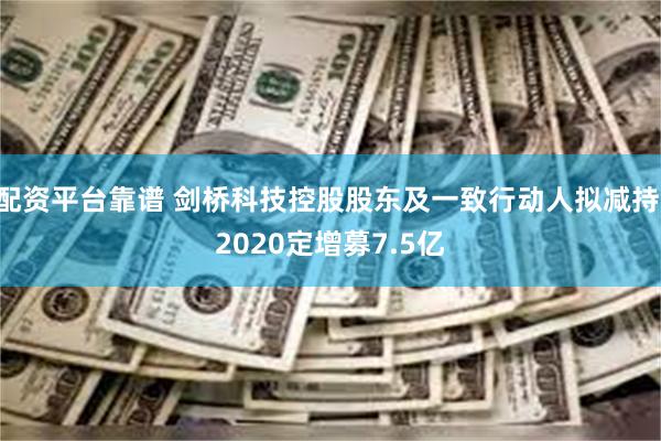 配资平台靠谱 剑桥科技控股股东及一致行动人拟减持 2020定增募7.5亿