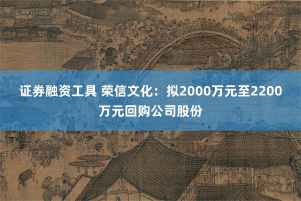 证券融资工具 荣信文化：拟2000万元至2200万元回购公司股份