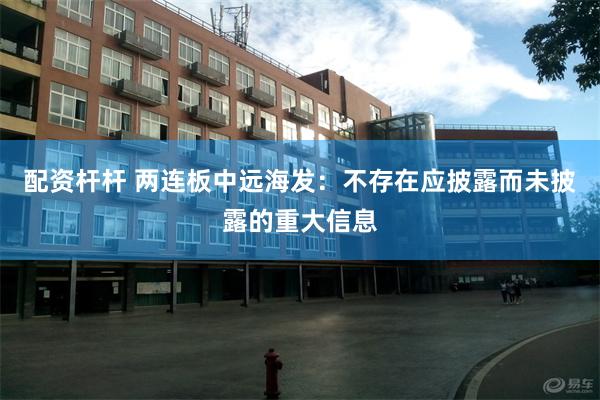 配资杆杆 两连板中远海发：不存在应披露而未披露的重大信息