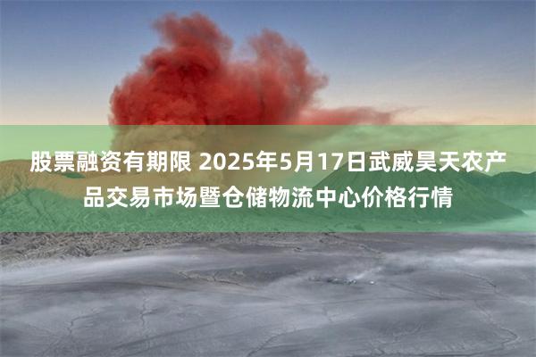 股票融资有期限 2025年5月17日武威昊天农产品交易市场暨仓储物流中心价格行情