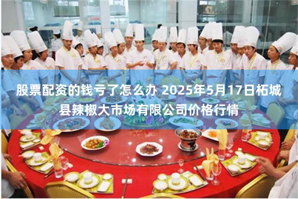 股票配资的钱亏了怎么办 2025年5月17日柘城县辣椒大市场有限公司价格行情