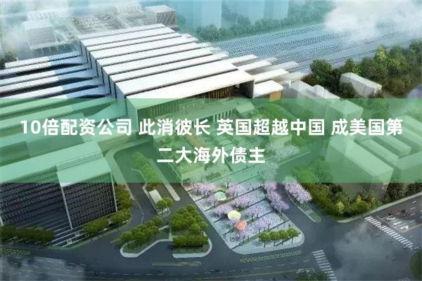 10倍配资公司 此消彼长 英国超越中国 成美国第二大海外债主
