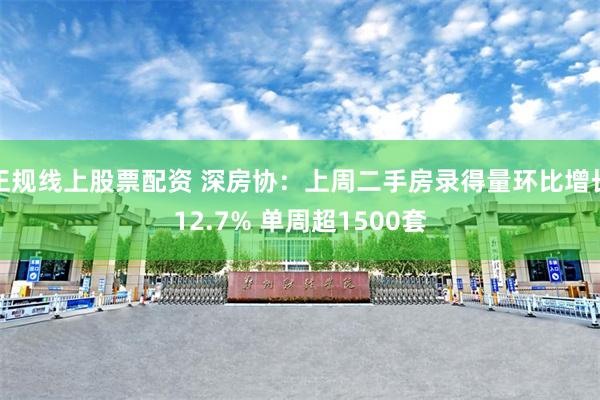正规线上股票配资 深房协：上周二手房录得量环比增长12.7% 单周超1500套