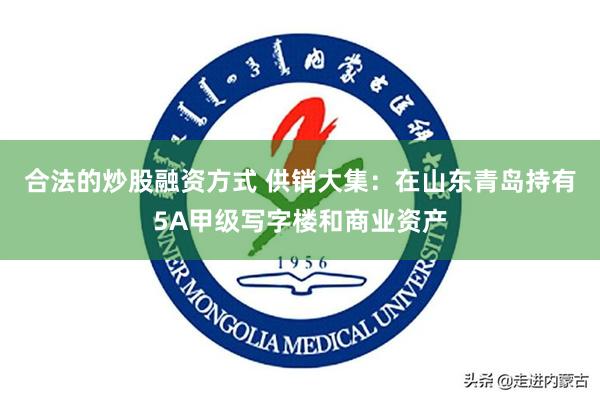 合法的炒股融资方式 供销大集：在山东青岛持有5A甲级写字楼和商业资产