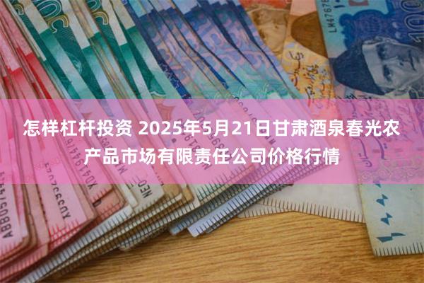 怎样杠杆投资 2025年5月21日甘肃酒泉春光农产品市场有限责任公司价格行情