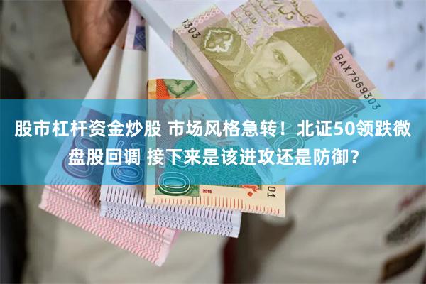 股市杠杆资金炒股 市场风格急转！北证50领跌微盘股回调 接下来是该进攻还是防御？