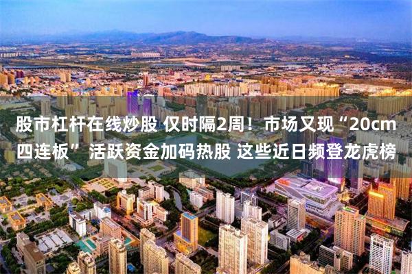 股市杠杆在线炒股 仅时隔2周！市场又现“20cm四连板” 活跃资金加码热股 这些近日频登龙虎榜