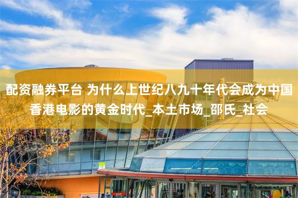 配资融券平台 为什么上世纪八九十年代会成为中国香港电影的黄金时代_本土市场_邵氏_社会