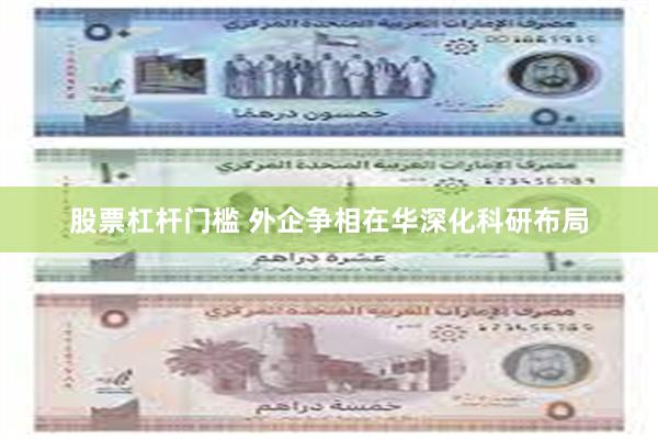 股票杠杆门槛 外企争相在华深化科研布局