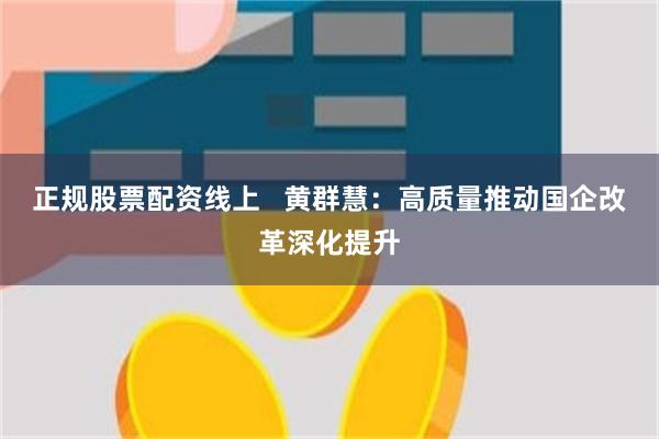 正规股票配资线上   黄群慧：高质量推动国企改革深化提升