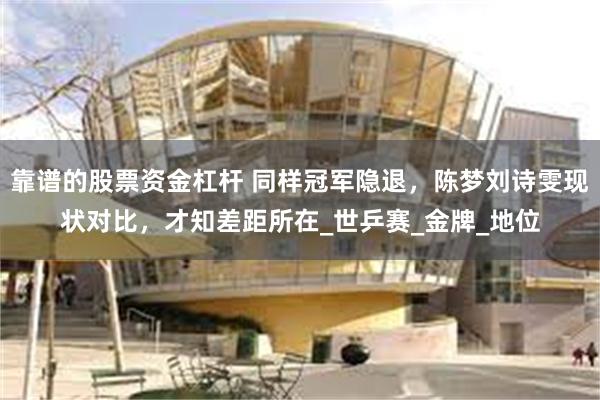 靠谱的股票资金杠杆 同样冠军隐退，陈梦刘诗雯现状对比，才知差距所在_世乒赛_金牌_地位