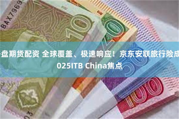 外盘期货配资 全球覆盖、极速响应！京东安联旅行险成2025ITB China焦点