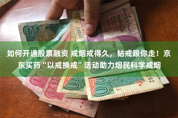 如何开通股票融资 戒烟戒得久，钻戒跟你走！京东买药“以戒换戒”活动助力烟民科学戒烟