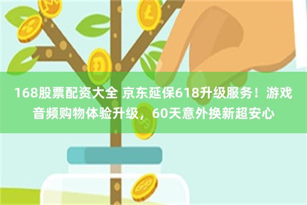 168股票配资大全 京东延保618升级服务！游戏音频购物体验升级，60天意外换新超安心