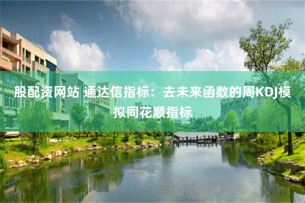 股配资网站 通达信指标：去未来函数的周KDJ模拟同花顺指标